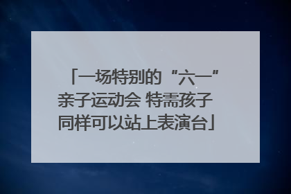 一场特别的“六一”亲子运动会 特需孩子同样可以站上表演台