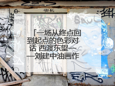 一场从终点回到起点的色彩对话 西渡东望——刘建中油画作品展即将开展
