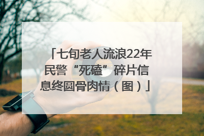 七旬老人流浪22年 民警“死磕”碎片信息终圆骨肉情（图）