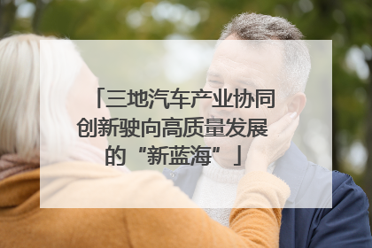 三地汽车产业协同创新驶向高质量发展的“新蓝海”