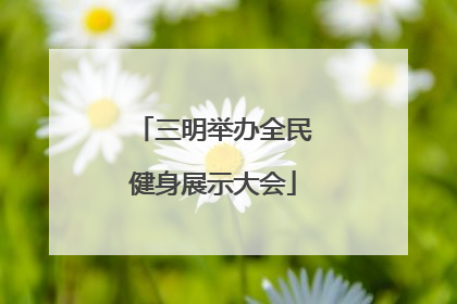 三明举办全民健身展示大会