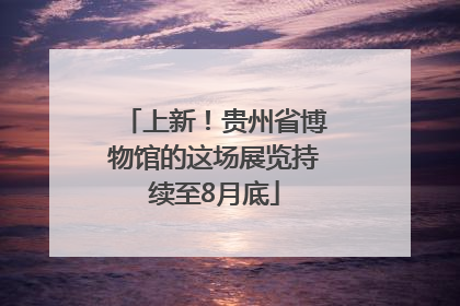 上新！贵州省博物馆的这场展览持续至8月底