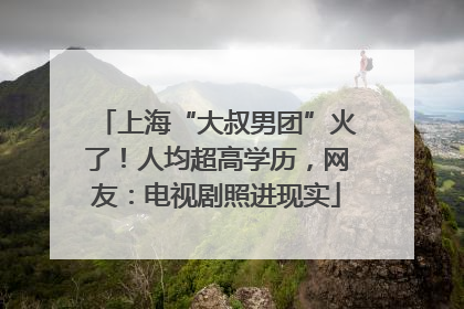 上海“大叔男团”火了！人均超高学历，网友：电视剧照进现实