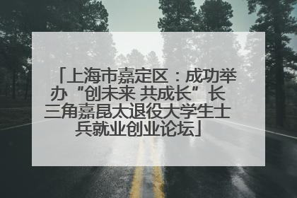 上海市嘉定区：成功举办“创未来 共成长”长三角嘉昆太退役大学生士兵就业创业论坛