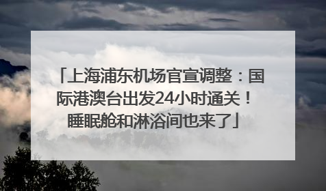 上海浦东机场官宣调整：国际港澳台出发24小时通关！睡眠舱和淋浴间也来了