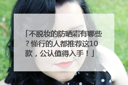 不脱妆的防晒霜有哪些？懂行的人都推荐这10款，公认值得入手！