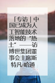 专访｜中国已成为人工智能技术落地的“热土”——访博世集团董事会主席斯特凡·哈通