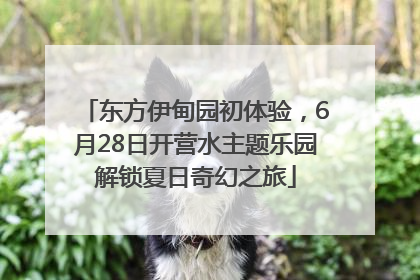 东方伊甸园初体验，6月28日开营水主题乐园解锁夏日奇幻之旅