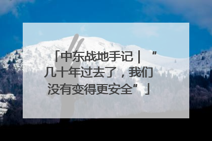 中东战地手记｜“几十年过去了，我们没有变得更安全”
