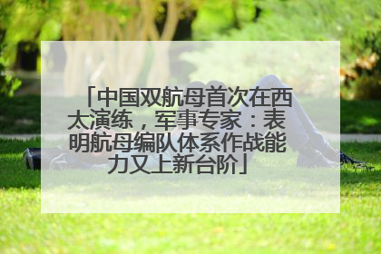 中国双航母首次在西太演练，军事专家：表明航母编队体系作战能力又上新台阶