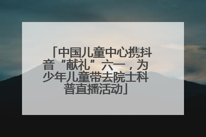 中国儿童中心携抖音“献礼”六一，为少年儿童带去院士科普直播活动