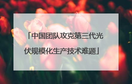 中国团队攻克第三代光伏规模化生产技术难题