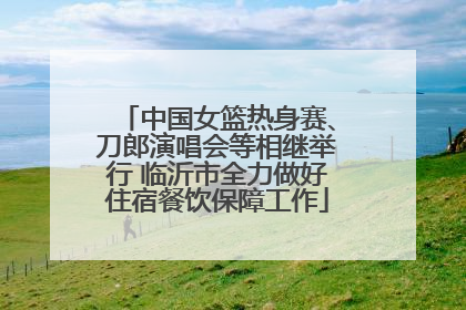 中国女篮热身赛、刀郎演唱会等相继举行 临沂市全力做好住宿餐饮保障工作