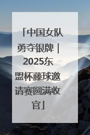 中国女队勇夺银牌｜2025东盟杯藤球邀请赛圆满收官