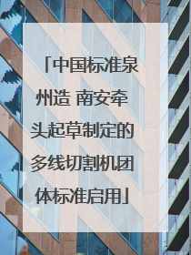 中国标准泉州造 南安牵头起草制定的多线切割机团体标准启用