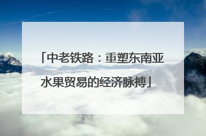 中老铁路：重塑东南亚水果贸易的经济脉搏