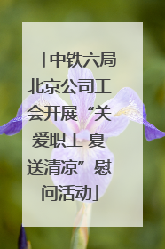 中铁六局北京公司工会开展“关爱职工 夏送清凉”慰问活动
