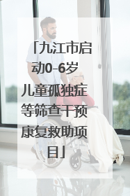 九江市启动0-6岁儿童孤独症等筛查干预康复救助项目