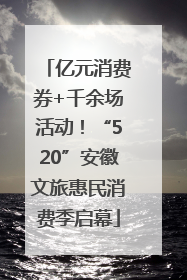 亿元消费券+千余场活动！“520”安徽文旅惠民消费季启幕