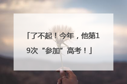 了不起！今年，他第19次“参加”高考！