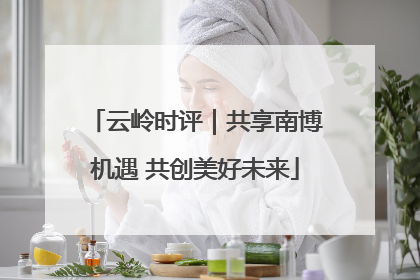 云岭时评｜共享南博机遇 共创美好未来