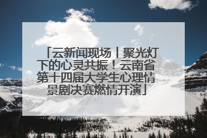 云新闻现场丨聚光灯下的心灵共振！云南省第十四届大学生心理情景剧决赛燃情开演