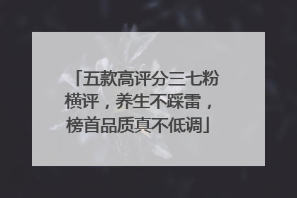 五款高评分三七粉横评，养生不踩雷，榜首品质真不低调