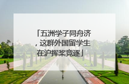 五洲学子同舟济，这群外国留学生在沪挥桨竞逐