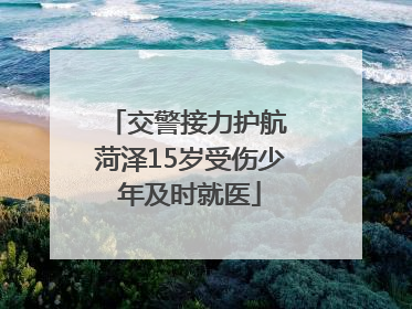 交警接力护航 菏泽15岁受伤少年及时就医