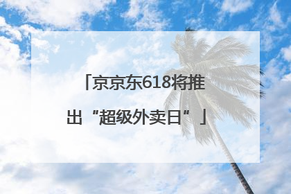 京京东618将推出“超级外卖日”