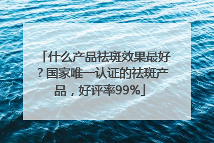 什么产品祛斑效果最好？国家唯一认证的祛斑产品，好评率99%