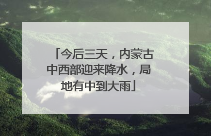 今后三天，内蒙古中西部迎来降水，局地有中到大雨