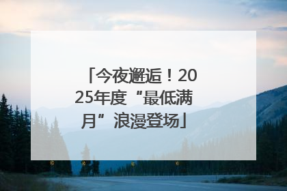 今夜邂逅！2025年度“最低满月”浪漫登场