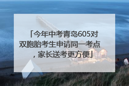 今年中考青岛605对双胞胎考生申请同一考点，家长送考更方便