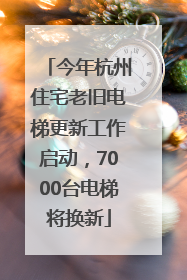 今年杭州住宅老旧电梯更新工作启动，7000台电梯将换新