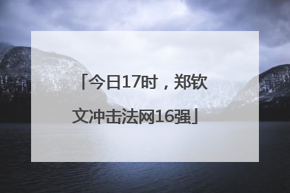今日17时，郑钦文冲击法网16强