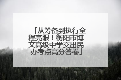从筹备到执行全程亮眼！衡阳市博文高级中学交出民办考点高分答卷