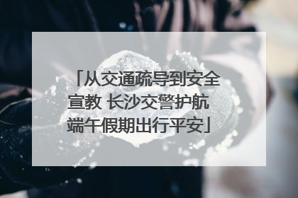 从交通疏导到安全宣教 长沙交警护航端午假期出行平安