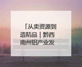 从卖资源到造精品｜黔西南州铝产业发展观察
