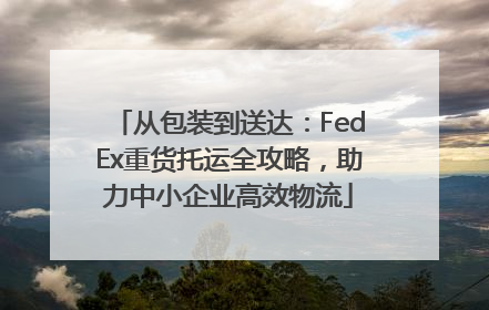 从包装到送达：FedEx重货托运全攻略，助力中小企业高效物流