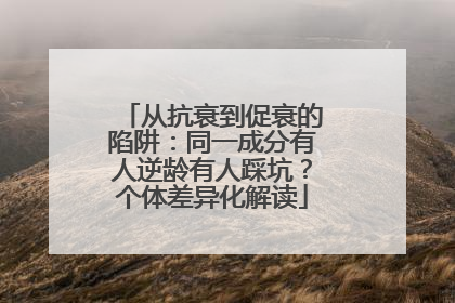 从抗衰到促衰的陷阱：同一成分有人逆龄有人踩坑？个体差异化解读