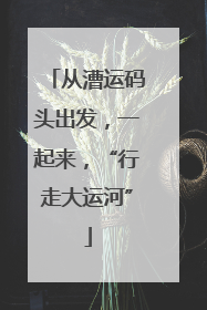 从漕运码头出发，一起来，“行走大运河”