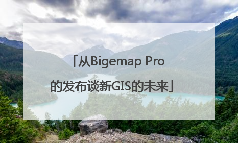 从Bigemap Pro的发布谈新GIS的未来