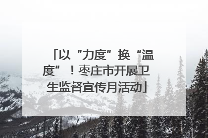 以“力度”换“温度”！枣庄市开展卫生监督宣传月活动