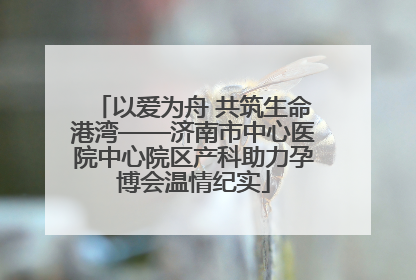 以爱为舟 共筑生命港湾——济南市中心医院中心院区产科助力孕博会温情纪实