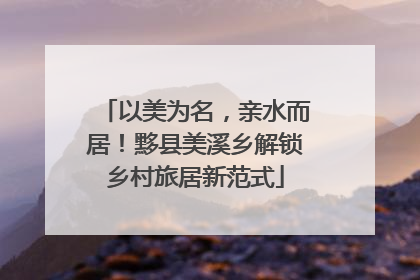 以美为名，亲水而居！黟县美溪乡解锁乡村旅居新范式
