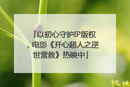 以初心守护IP版权，电影《开心超人之逆世营救》热映中