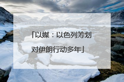 以媒：以色列筹划对伊朗行动多年