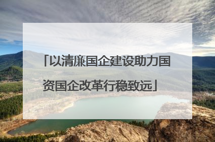 以清廉国企建设助力国资国企改革行稳致远