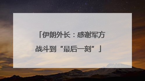 伊朗外长：感谢军方战斗到“最后一刻”